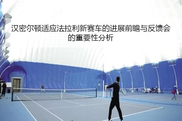汉密尔顿适应法拉利新赛车的进展前瞻与反馈会的重要性分析