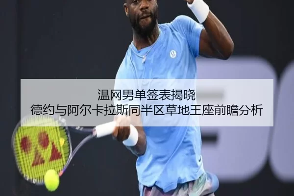 温网男单签表揭晓 德约与阿尔卡拉斯同半区草地王座前瞻分析