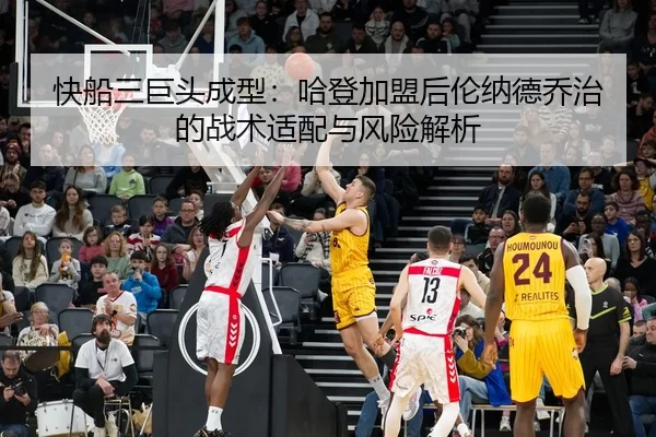 快船三巨头成型：哈登加盟后伦纳德乔治的战术适配与风险解析